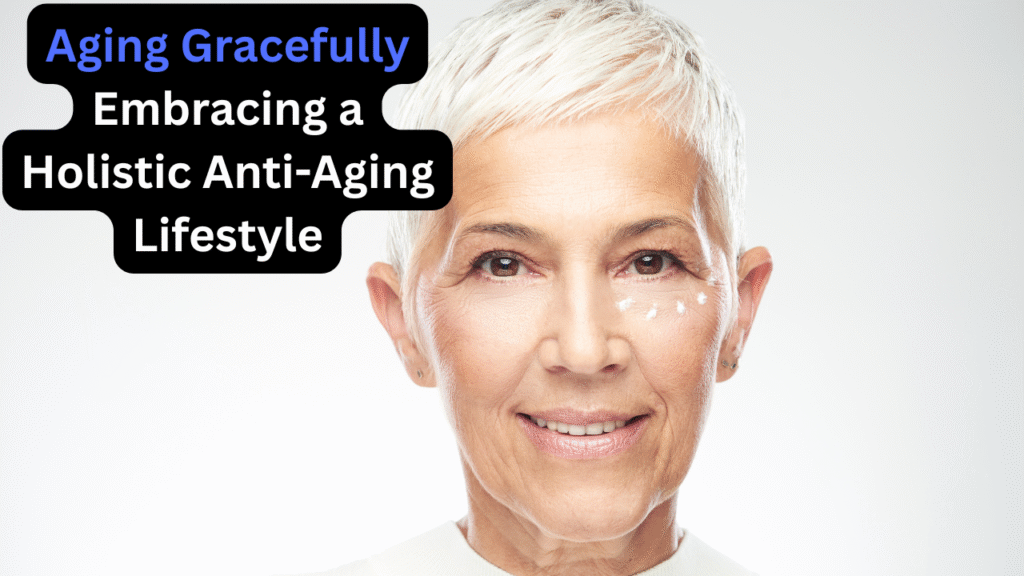 Aging Gracefully: —Embracing a Holistic Anti-Aging Lifestyle