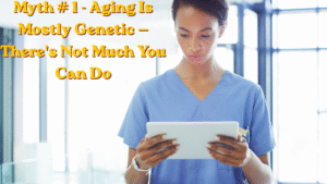 Myth # 1 - Aging Is Mostly Genetic — There's Not Much You Can Do